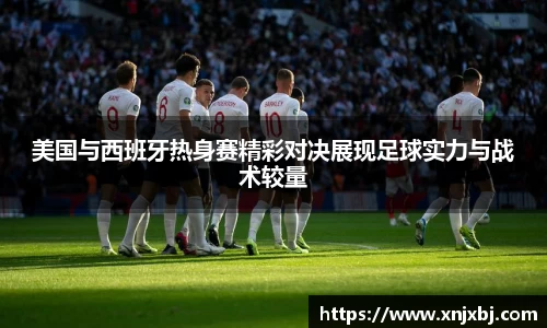 美国与西班牙热身赛精彩对决展现足球实力与战术较量